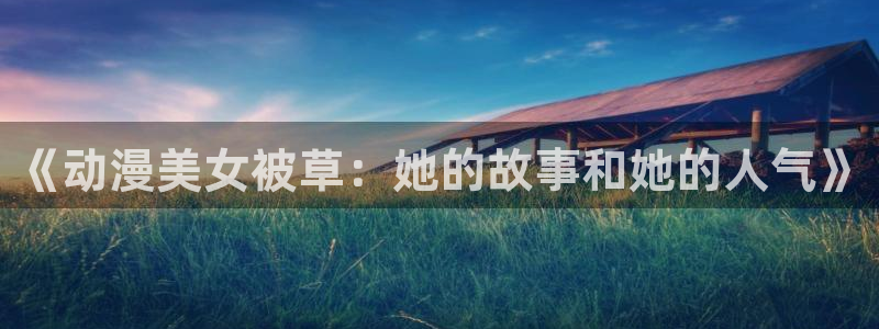 彦一动漫：《动漫美女被草：她的故事和她的人气》